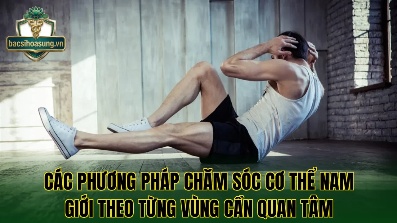 Các phương pháp chăm sóc cơ thể nam giới theo từng vùng cần quan tâm