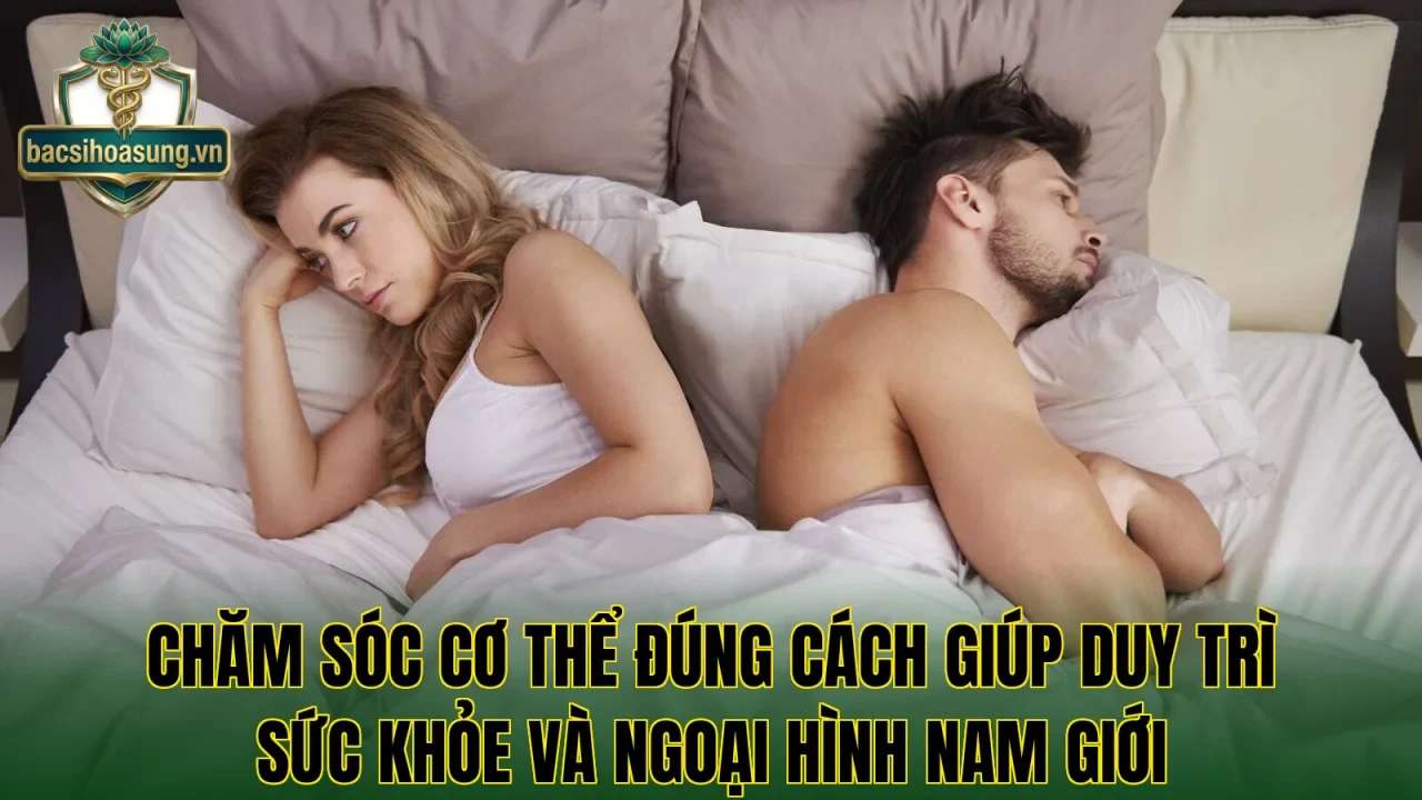 Chăm sóc cơ thể đúng cách giúp duy trì sức khỏe và ngoại hình nam giới