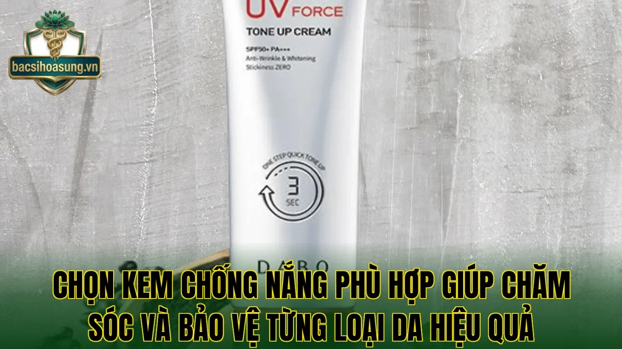 Chọn kem chống nắng phù hợp giúp chăm sóc và bảo vệ từng loại da hiệu quả