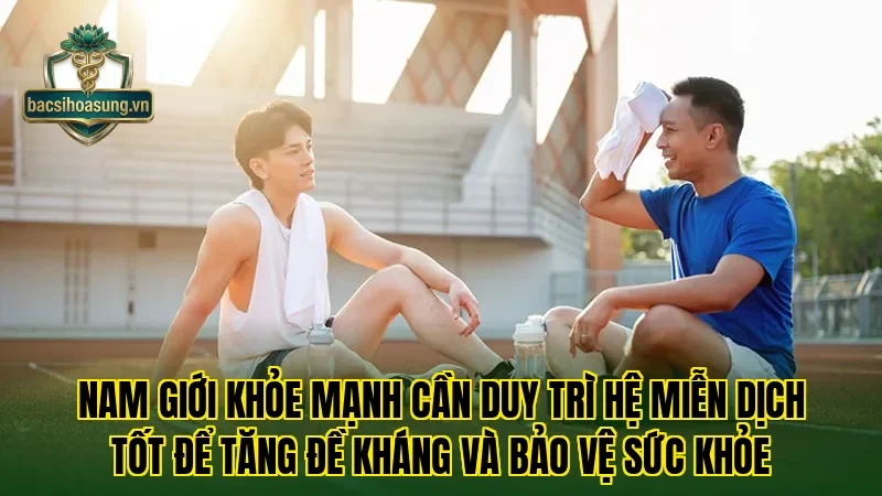Nam giới khỏe mạnh cần duy trì hệ miễn dịch tốt để tăng đề kháng và bảo vệ sức khỏe